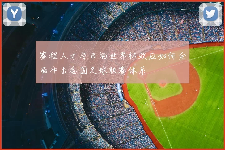 赛程人才与市场世界杯效应如何全面冲击各国足球联赛体系