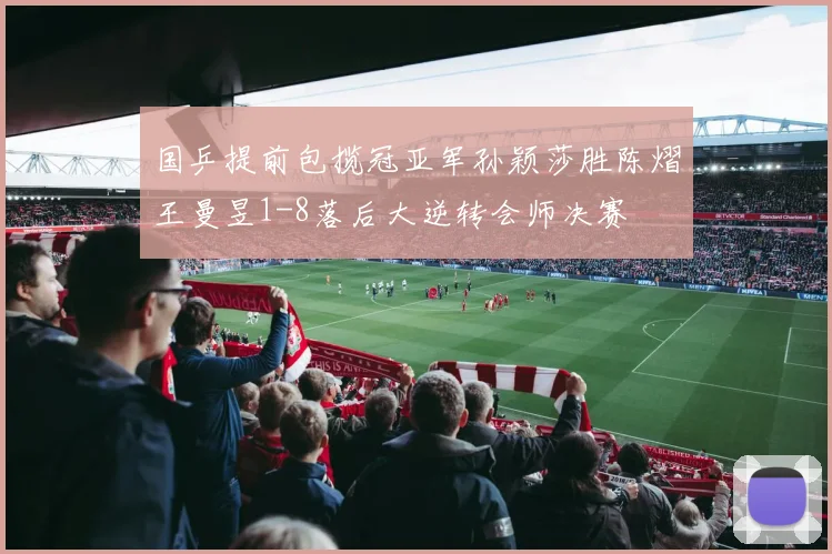 国乒提前包揽冠亚军孙颖莎胜陈熠王曼昱1-8落后大逆转会师决赛