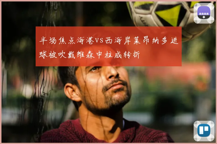 半场焦点海港vs西海岸莱昂纳多进球被吹戴维森中柱成转折