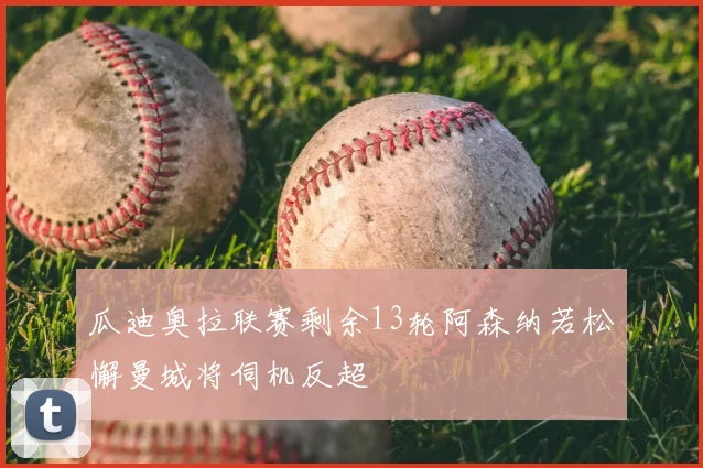 瓜迪奥拉联赛剩余13轮阿森纳若松懈曼城将伺机反超