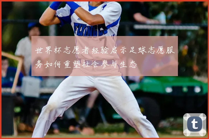 世界杯志愿者经验启示足球志愿服务如何重塑社会参与生态