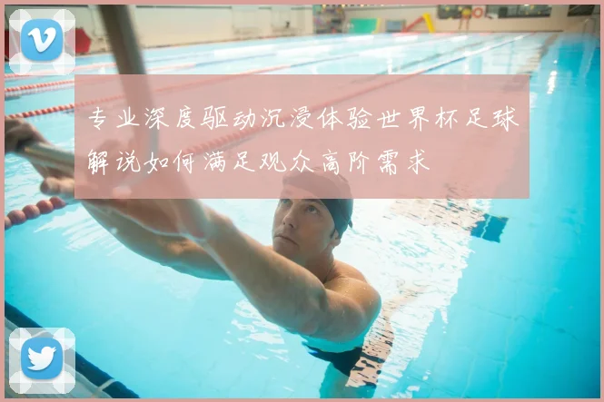 专业深度驱动沉浸体验世界杯足球解说如何满足观众高阶需求