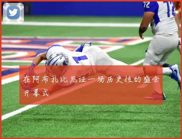 在阿布扎比见证一场历史性的盛会开幕式