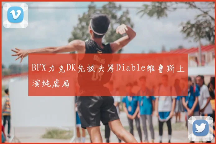 BFX力克DK先拔头筹Diable维鲁斯上演纯虐局