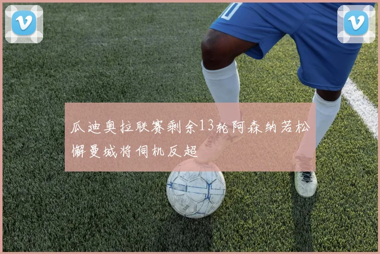 瓜迪奥拉联赛剩余13轮阿森纳若松懈曼城将伺机反超