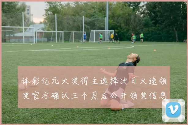 体彩亿元大奖得主选择次日火速领奖官方确认三个月后公开领奖信息
