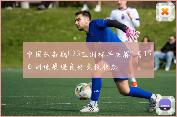 中国队备战U23亚洲杯半决赛1月19日训练展现良好竞技状态