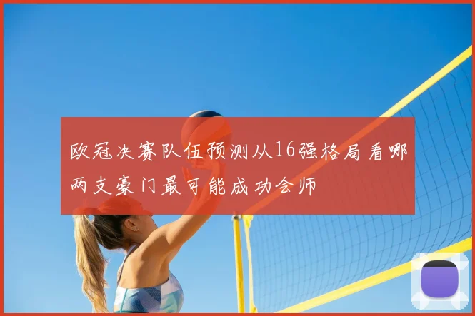 欧冠决赛队伍预测从16强格局看哪两支豪门最可能成功会师