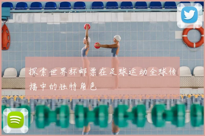 探索世界杯邮票在足球运动全球传播中的独特角色