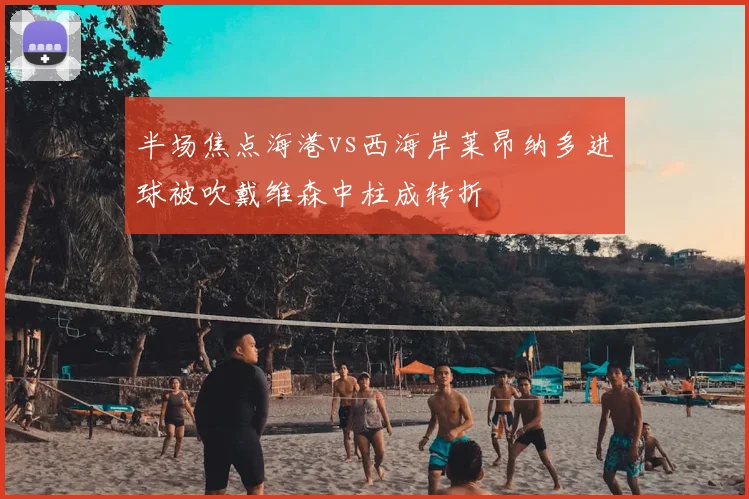 半场焦点海港vs西海岸莱昂纳多进球被吹戴维森中柱成转折