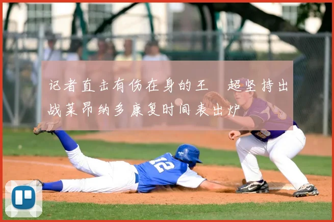 记者直击有伤在身的王燊超坚持出战莱昂纳多康复时间表出炉