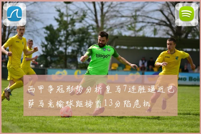 西甲争冠形势分析皇马7连胜逼近巴萨马竞输球距榜首13分陷危机