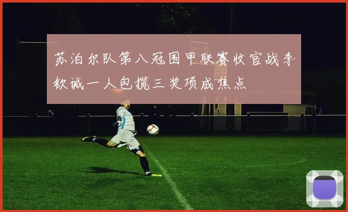 苏泊尔队第八冠围甲联赛收官战李钦诚一人包揽三奖项成焦点